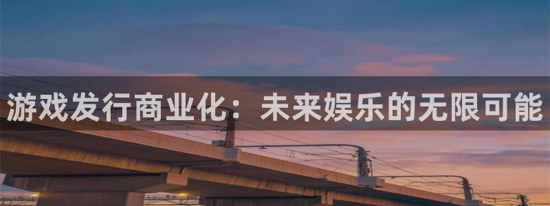 法国亿万28官网：游戏发行商业化：未来娱乐的无限可能
