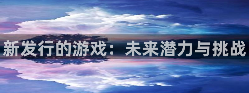 亿万28官网价 5O6917 亿万28：新发行的游戏：未来潜力与挑战