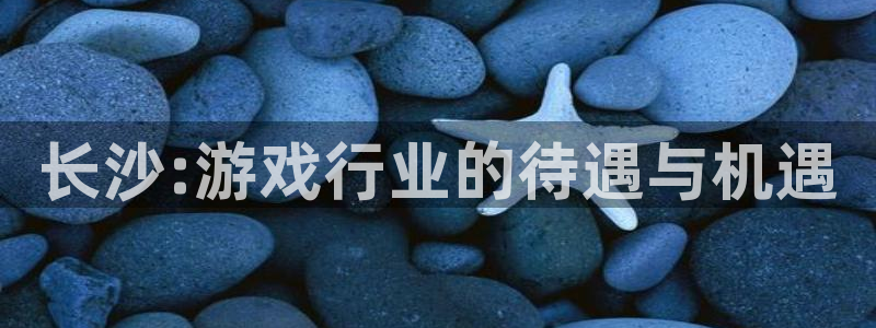 亿万28主管：长沙:游戏行业的待遇与机遇