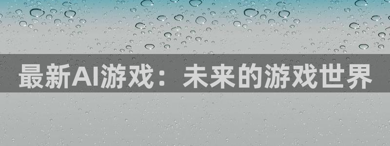 亿万28官网官网注册账号：最新AI游戏：未来的游戏世界