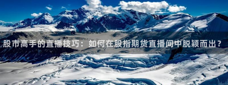 咪咕体育直播app下载：股市高手的直播技巧：如何在股指期货直播间中脱颖而出？