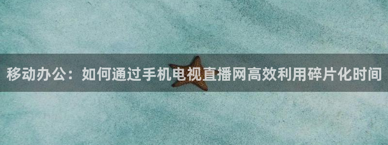咪咕视频app下载官方正版安装最新版：移动办公：如何通过手机电视直播网高效利用碎片化时间