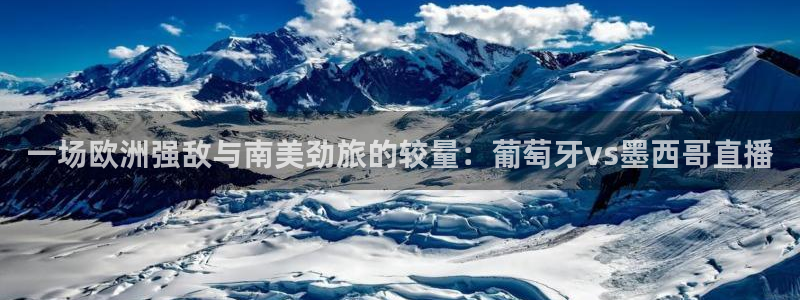 咪咕体育：一场欧洲强敌与南美劲旅的较量：葡萄牙vs墨西哥直播