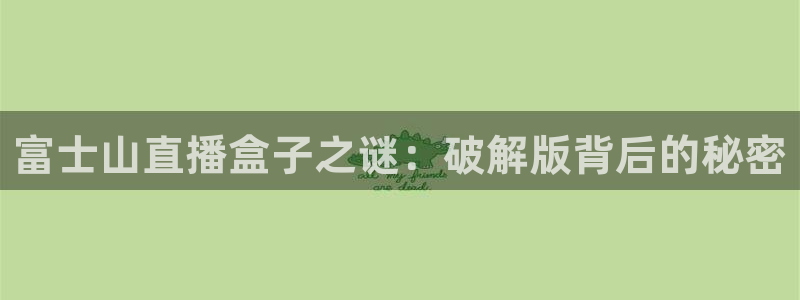 咪咕体育直播免费观看：富士山直播盒子之谜：破解版背后的秘密